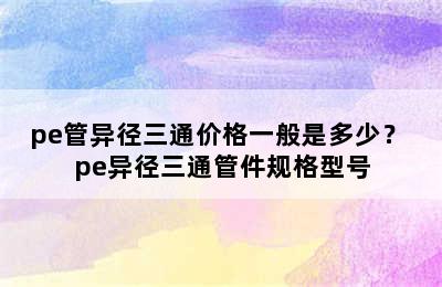 pe管异径三通价格一般是多少？ pe异径三通管件规格型号